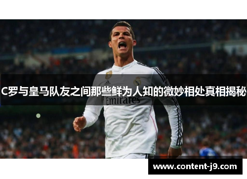C罗与皇马队友之间那些鲜为人知的微妙相处真相揭秘 C罗与皇马队友之间那些鲜为人知的微妙相处真相揭秘
