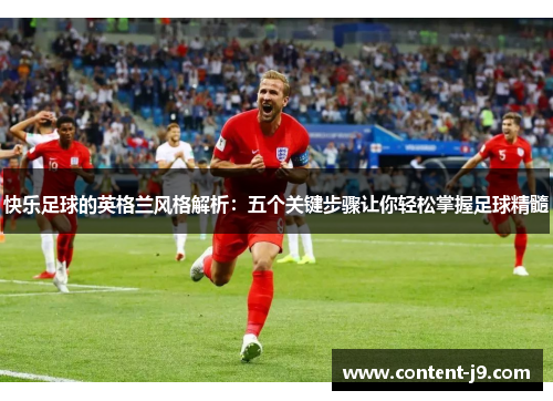 快乐足球的英格兰风格解析:五个关键步骤让你轻松掌握足球精髓 快乐足球的英格兰风格解析:五个关键步骤让你轻松掌握足球精髓