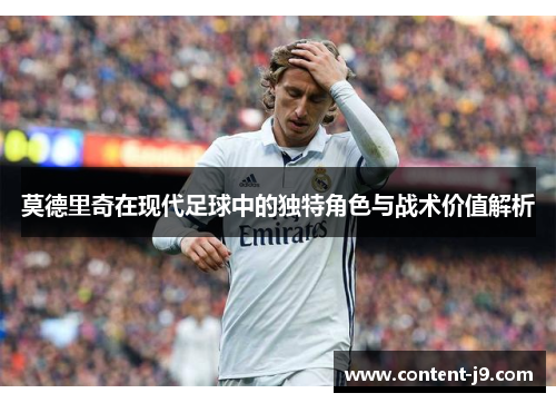 莫德里奇在现代足球中的独特角色与战术价值解析 莫德里奇在现代足球中的独特角色与战术价值解析