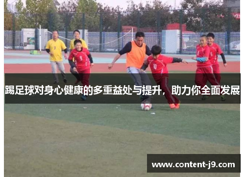 踢足球对身心健康的多重益处与提升,助力你全面发展 踢足球对身心健康的多重益处与提升,助力你全面发展