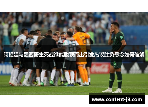 阿根廷与墨西哥生死战谁能脱颖而出引发热议胜负悬念如何破解 阿根廷与墨西哥生死战谁能脱颖而出引发热议胜负悬念如何破解