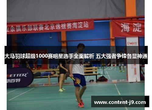 大马羽球超级1000赛明星选手全面解析 五大强者争锋各显神通 大马羽球超级1000赛明星选手全面解析 五大强者争锋各显神通