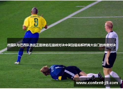 德国队与巴西队激战正酣谁能在巅峰对决中笑到最后解析两大豪门的传奇对决 德国队与巴西队激战正酣谁能在巅峰对决中笑到最后解析两大豪门的传奇对决