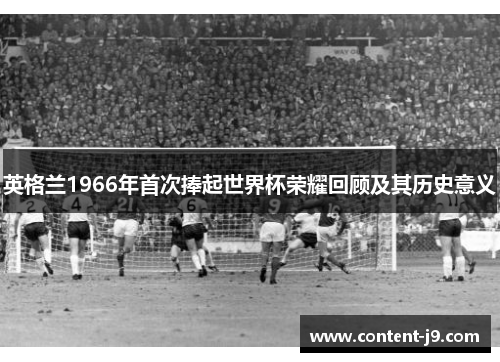 英格兰1966年首次捧起世界杯荣耀回顾及其历史意义 英格兰1966年首次捧起世界杯荣耀回顾及其历史意义