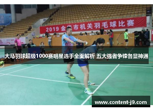 大马羽球超级1000赛明星选手全面解析 五大强者争锋各显神通 大马羽球超级1000赛明星选手全面解析 五大强者争锋各显神通