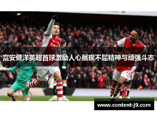 富安健洋英超首球激励人心展现不屈精神与顽强斗志