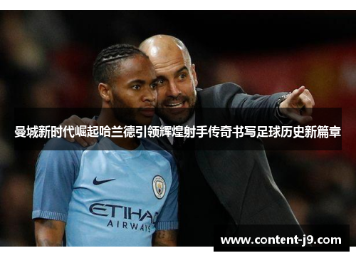 曼城新时代崛起哈兰德引领辉煌射手传奇书写足球历史新篇章 曼城新时代崛起哈兰德引领辉煌射手传奇书写足球历史新篇章