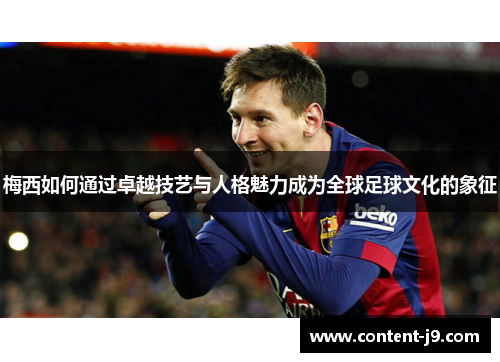 梅西如何通过卓越技艺与人格魅力成为全球足球文化的象征