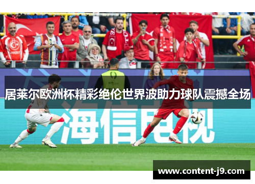 居莱尔欧洲杯精彩绝伦世界波助力球队震撼全场 居莱尔欧洲杯精彩绝伦世界波助力球队震撼全场