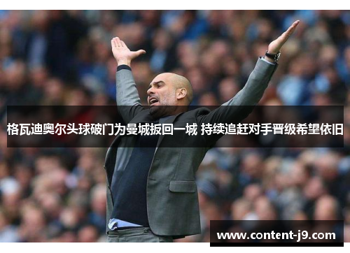 格瓦迪奥尔头球破门为曼城扳回一城 持续追赶对手晋级希望依旧