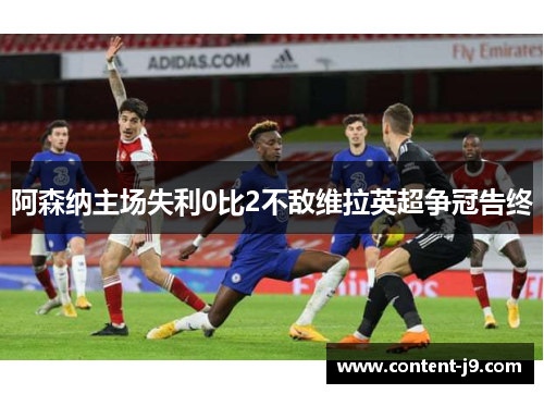 阿森纳主场失利0比2不敌维拉英超争冠告终 阿森纳主场失利0比2不敌维拉英超争冠告终
