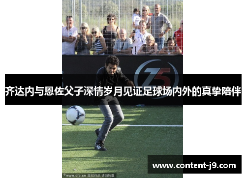 齐达内与恩佐父子深情岁月见证足球场内外的真挚陪伴