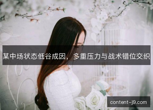 某中场状态低谷成因，多重压力与战术错位交织